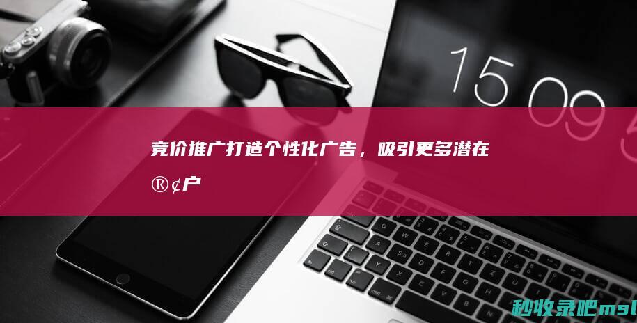 竞价推广：打造个性化广告，吸引更多潜在客户！