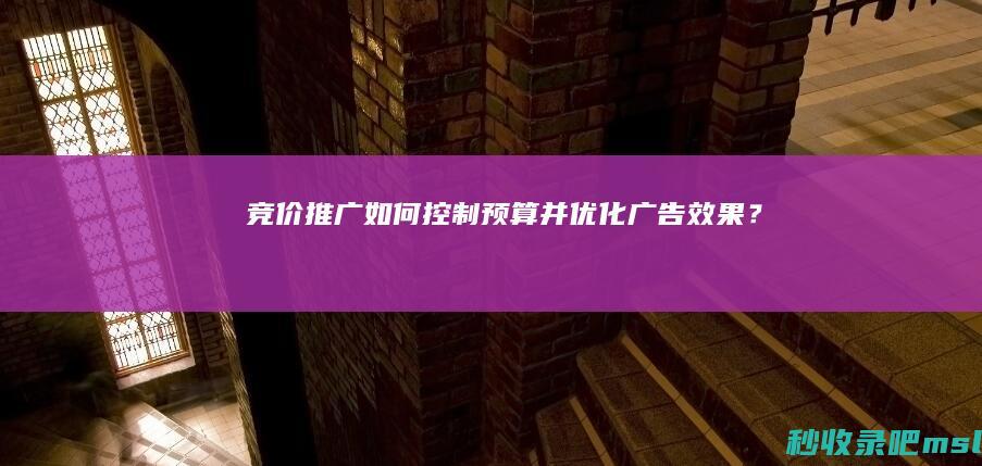 竞价推广：如何控制预算并优化广告效果？