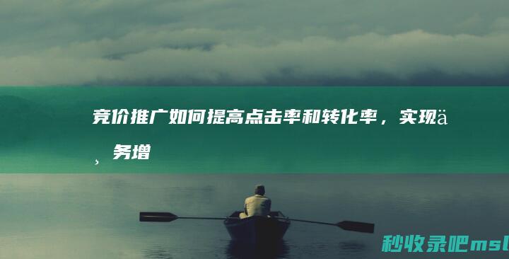 竞价推广：如何提高点击率和转化率，实现业务增长？