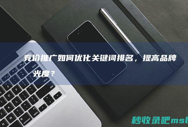 竞价推广如何优化关键词排名，提高品牌曝光度？