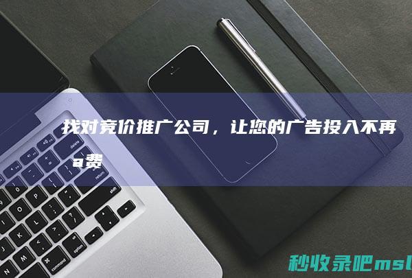 找对竞价推广公司，让您的广告投入不再浪费！