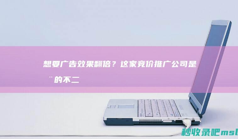 想要广告效果翻倍？这家竞价推广公司是您的不二之选！