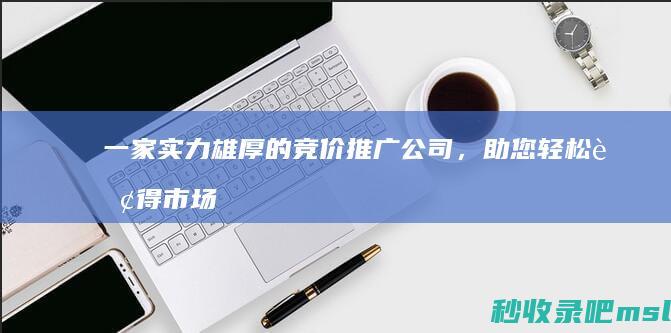 一家实力雄厚的竞价推广公司，助您轻松赢得市场份额！