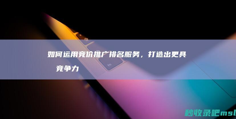 如何运用竞价推广排名服务，打造出更具有竞争力的品牌？