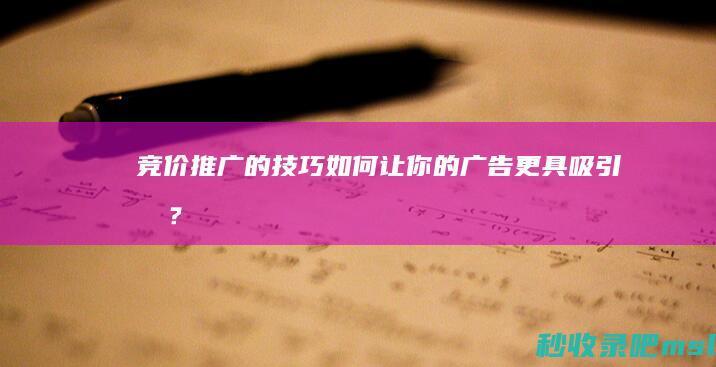 竞价推广的技巧：如何让你的广告更具吸引力？