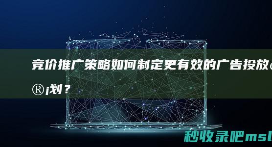 竞价推广策略：如何制定更有效的广告投放计划？