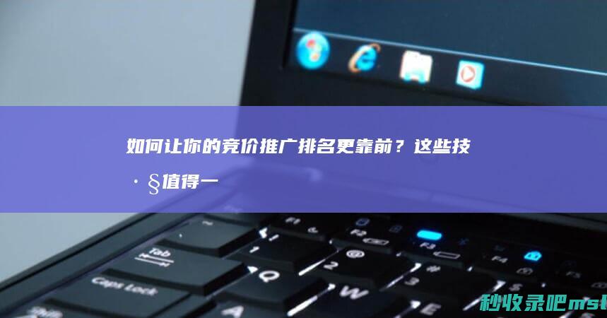 如何让你的竞价推广排名更靠前？这些技巧值得一试！