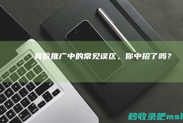 竞价推广中的常见误区，你中招了吗？