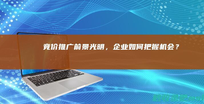 竞价推广前景光明，企业如何把握机会？