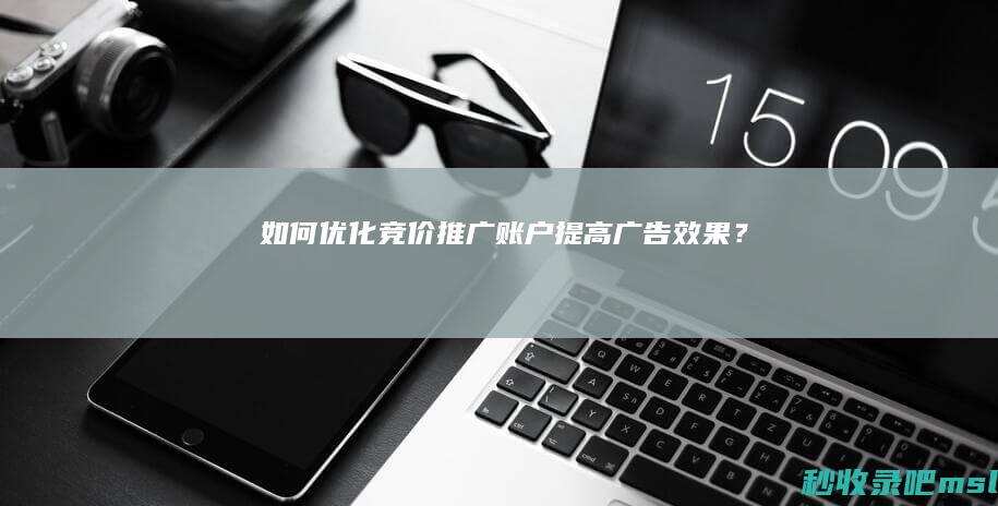 如何优化竞价推广账户提高广告效果？