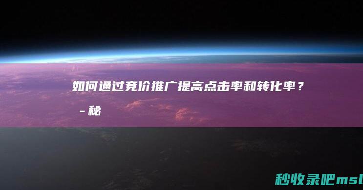 如何通过竞价推广提高点击率和转化率？揭秘！