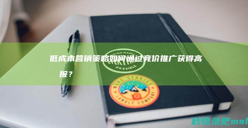 低成本营销策略：如何通过竞价推广获得高回报？