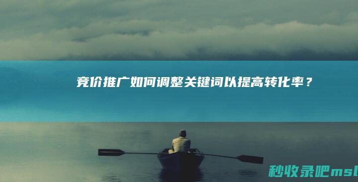 竞价推广：如何调整关键词以提高转化率？