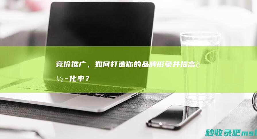 竞价推广，如何打造你的品牌形象并提高转化率？