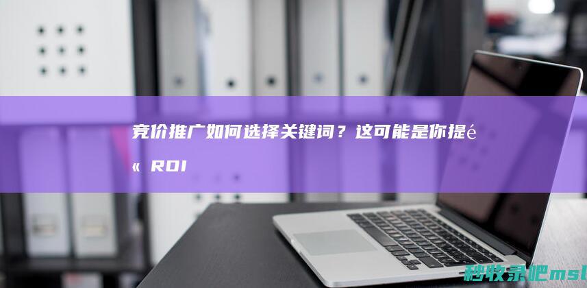 竞价推广如何选择关键词？这可能是你提高ROI的关键！