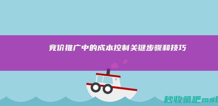 竞价推广中的成本控制：关键步骤和技巧！