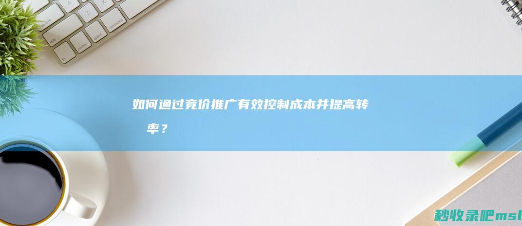 如何通过竞价推广有效控制成本并提高转化率？