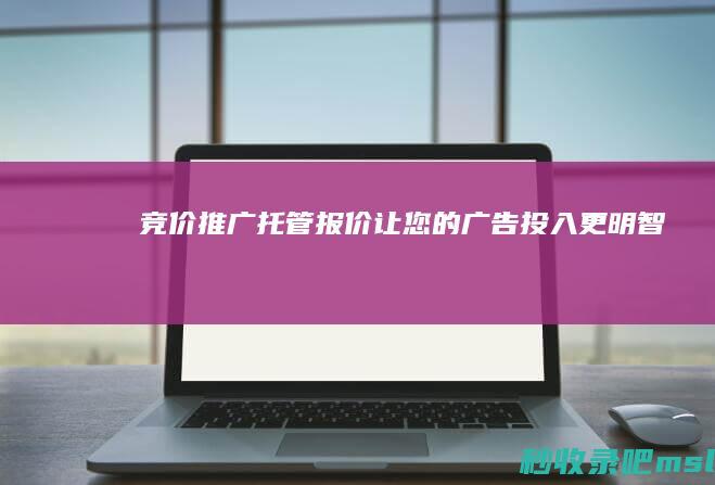 竞价推广托管报价：让您的广告投入更明智！