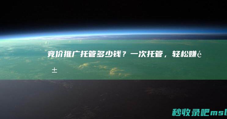 竞价推广托管多少钱？一次托管，轻松赚钱！