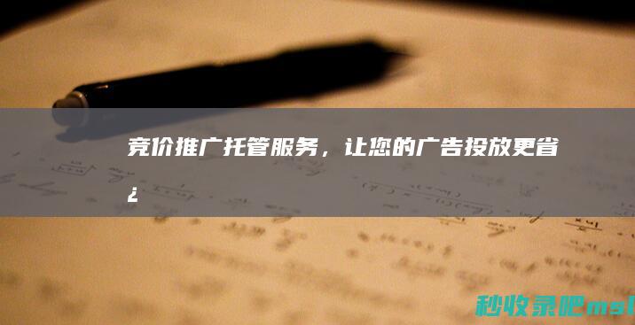 竞价推广托管服务，让您的广告投放更省心！