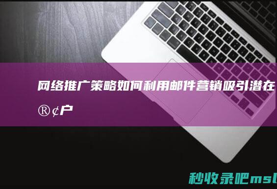 网络推广策略：如何利用邮件营销吸引潜在客户