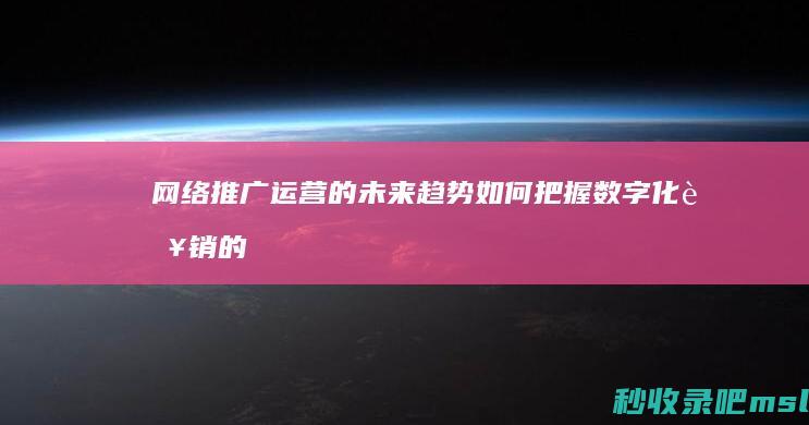 网络推广运营的未来趋势如何把握数字化营销的