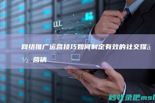 网络推广运营技巧：如何制定有效的社交媒体营销策略