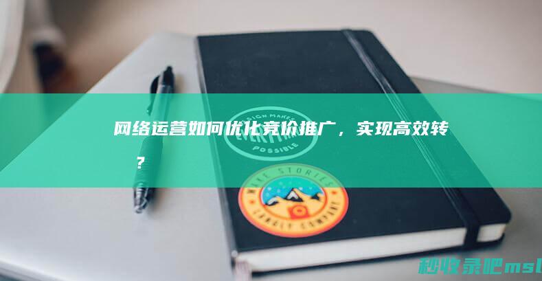 网络运营如何优化竞价推广，实现高效转化？