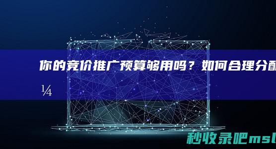 你的竞价推广预算够用吗？如何合理分配？