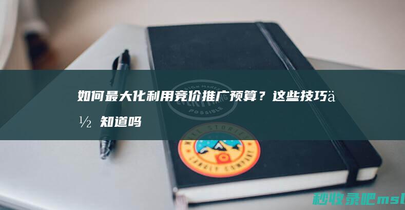 如何最大化利用竞价推广预算？这些技巧你知道吗？