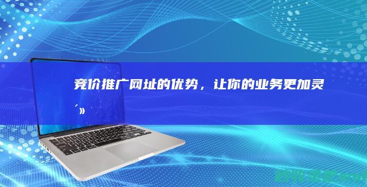 竞价推广网址的优势，让你的业务更加灵活！