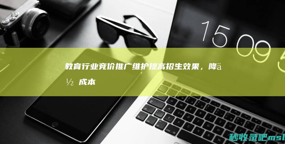 教育行业竞价推广维护：提高招生效果，降低成本！