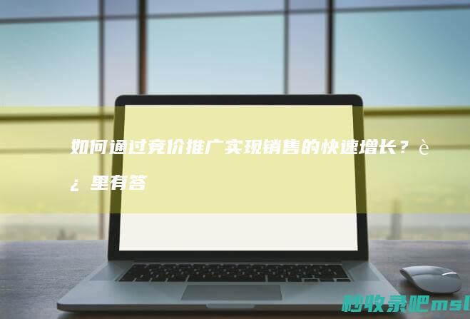 如何通过竞价推广实现销售的快速增长？这里有答案！