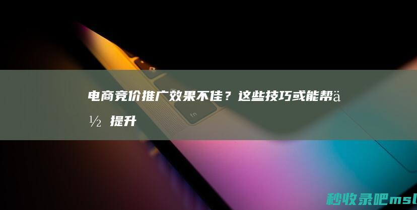 电商竞价推广效果不佳？这些技巧或能帮你提升