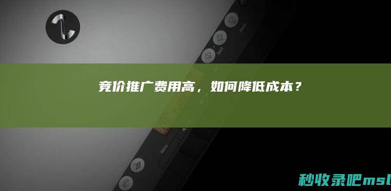 竞价推广费用高，如何降低成本？