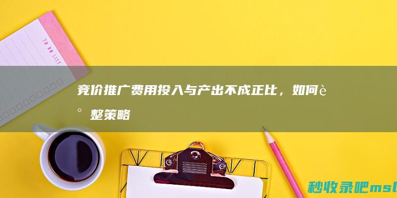 竞价推广费用投入与产出不成正比，如何调整策略？