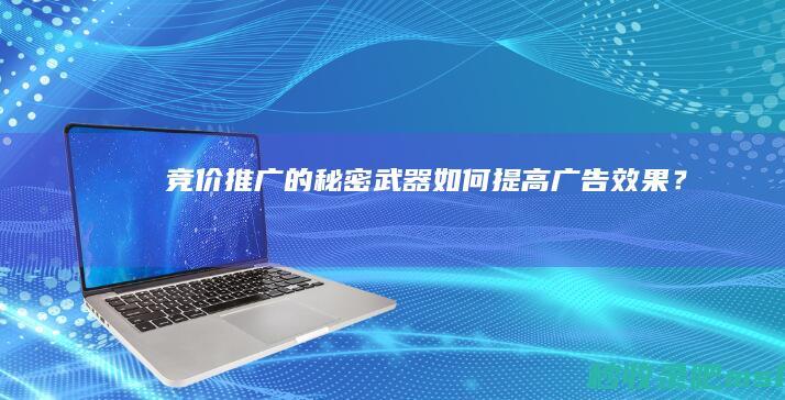 竞价推广的秘密武器：如何提高广告效果？