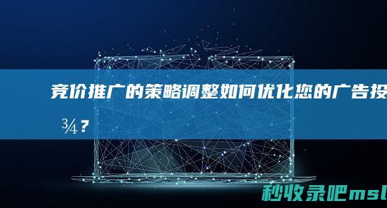 竞价推广的策略调整：如何优化您的广告投放？