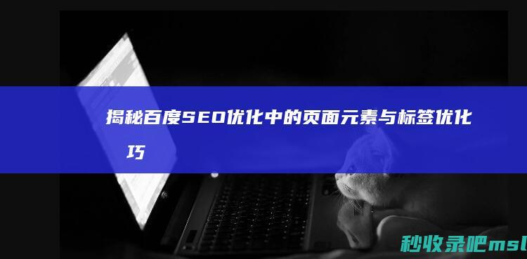 揭秘百度SEO优化中的页面元素与标签优化技巧