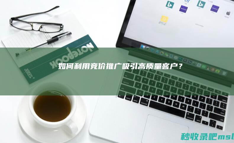 如何利用竞价推广吸引高质量客户？