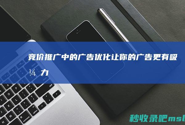 竞价推广中的广告优化：让你的广告更有吸引力！