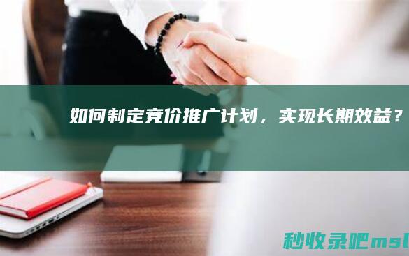 如何制定竞价推广计划，实现长期效益？