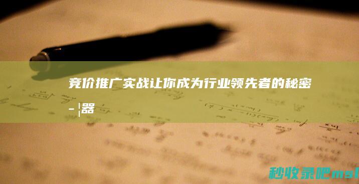 竞价推广实战：让你成为行业领先者的秘密武器！