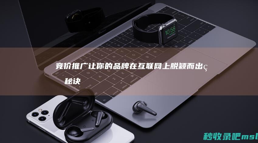 竞价推广：让你的品牌在互联网上脱颖而出的秘诀！