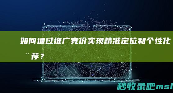 如何通过推广竞价实现精准定位和个性化推荐？