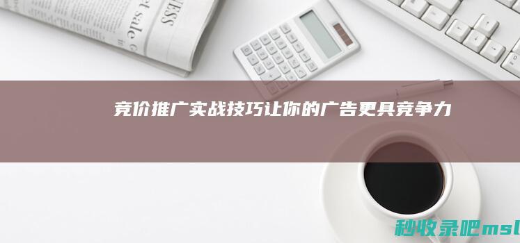 竞价推广实战技巧：让你的广告更具竞争力