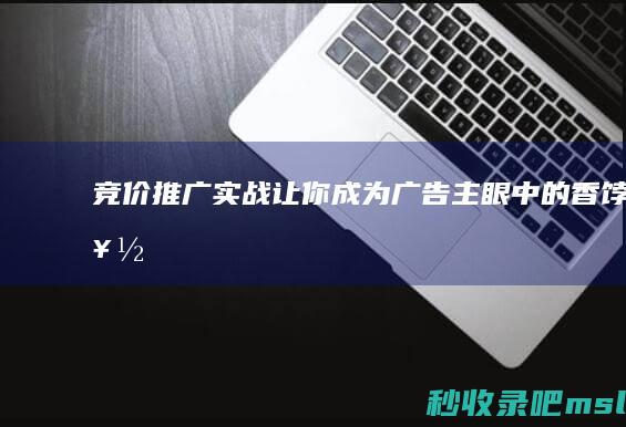 竞价推广实战：让你成为广告主眼中的“香饽饽