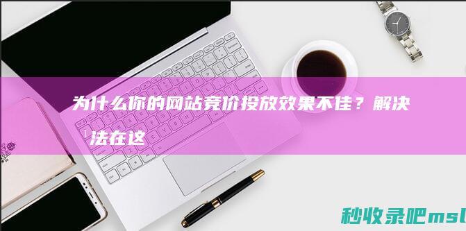 为什么你的网站竞价投放效果不佳？解决方法在这里！