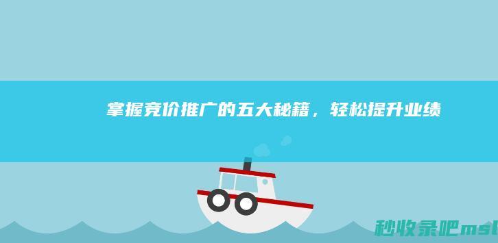 掌握竞价推广的五大秘籍，轻松提升业绩！