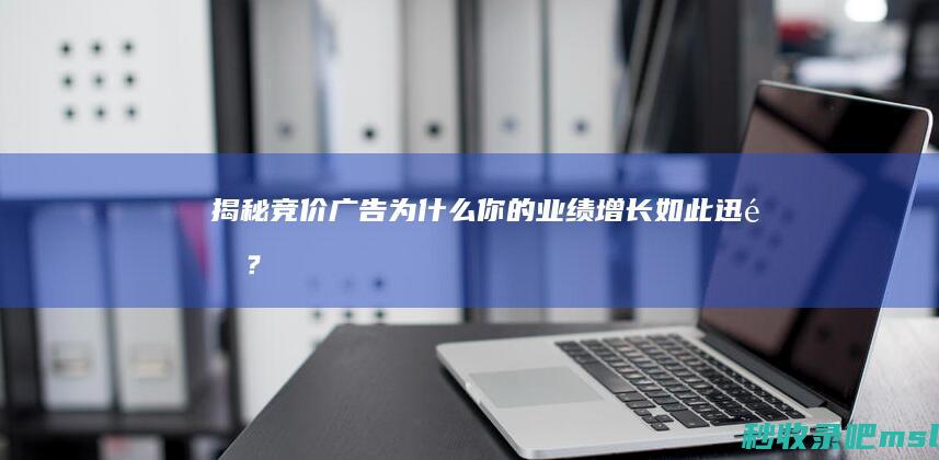 揭秘竞价广告：为什么你的业绩增长如此迅速？